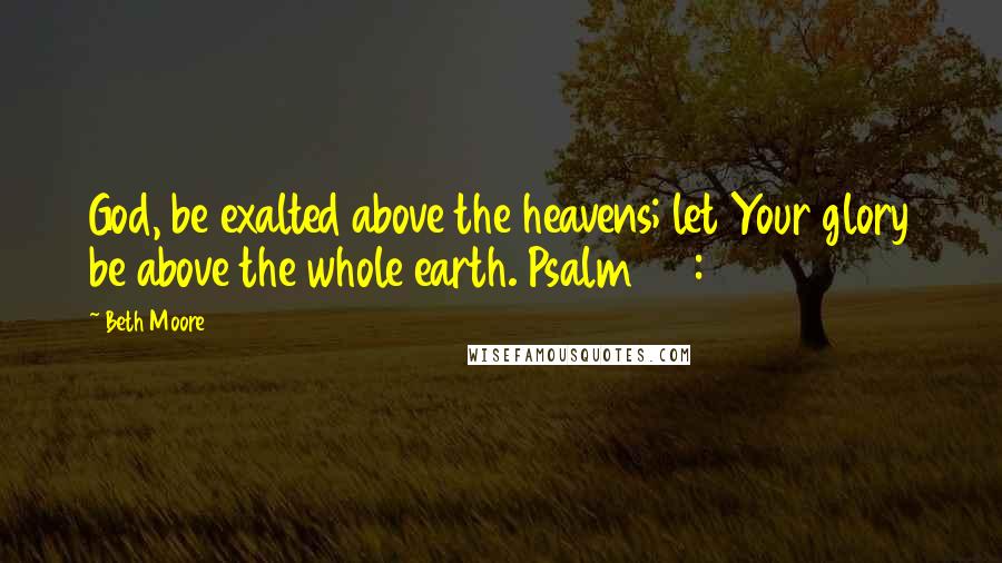 Beth Moore Quotes: God, be exalted above the heavens; let Your glory be above the whole earth. Psalm 57:5