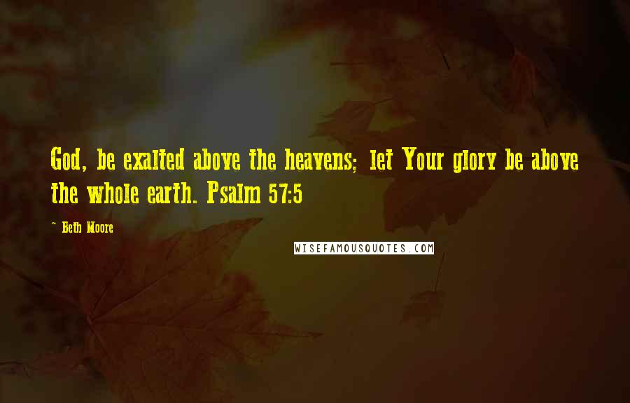 Beth Moore Quotes: God, be exalted above the heavens; let Your glory be above the whole earth. Psalm 57:5