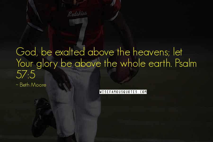 Beth Moore Quotes: God, be exalted above the heavens; let Your glory be above the whole earth. Psalm 57:5