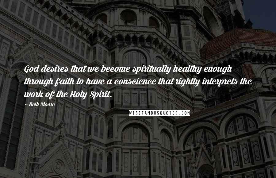 Beth Moore Quotes: God desires that we become spiritually healthy enough through faith to have a conscience that rightly interprets the work of the Holy Spirit.