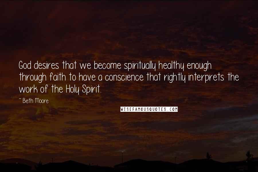 Beth Moore Quotes: God desires that we become spiritually healthy enough through faith to have a conscience that rightly interprets the work of the Holy Spirit.