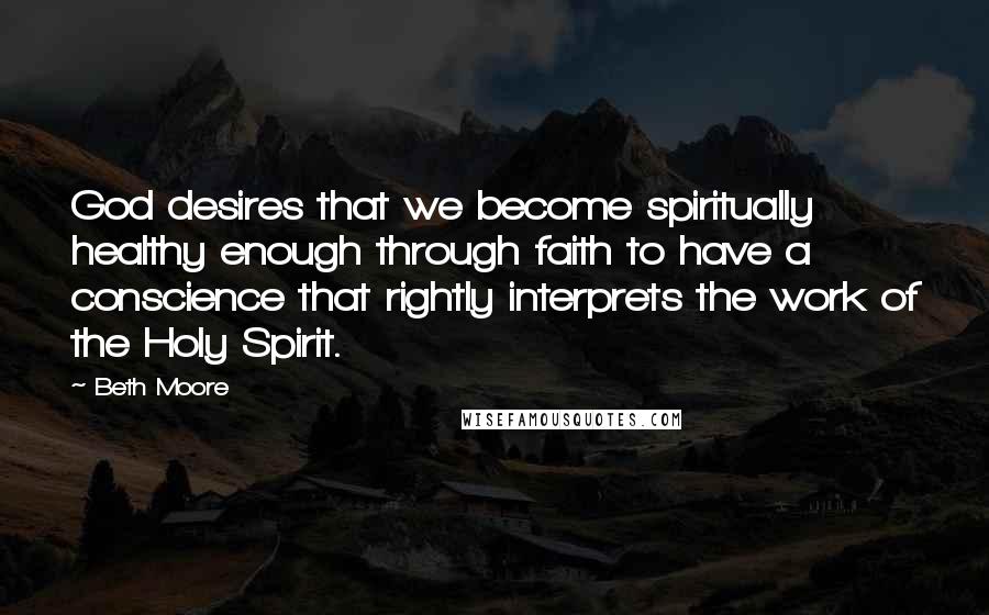 Beth Moore Quotes: God desires that we become spiritually healthy enough through faith to have a conscience that rightly interprets the work of the Holy Spirit.