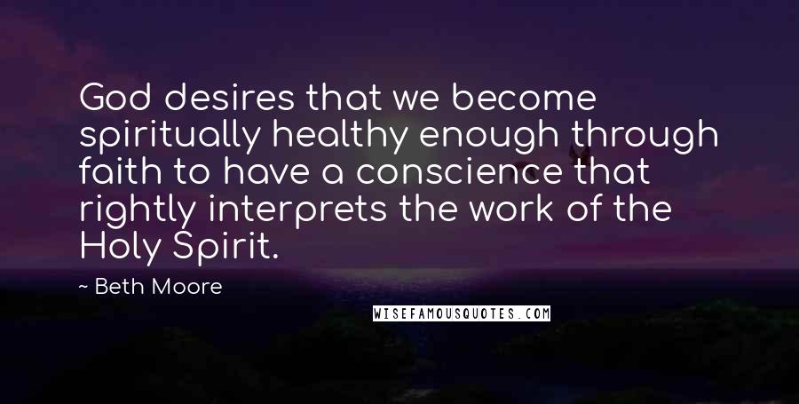 Beth Moore Quotes: God desires that we become spiritually healthy enough through faith to have a conscience that rightly interprets the work of the Holy Spirit.