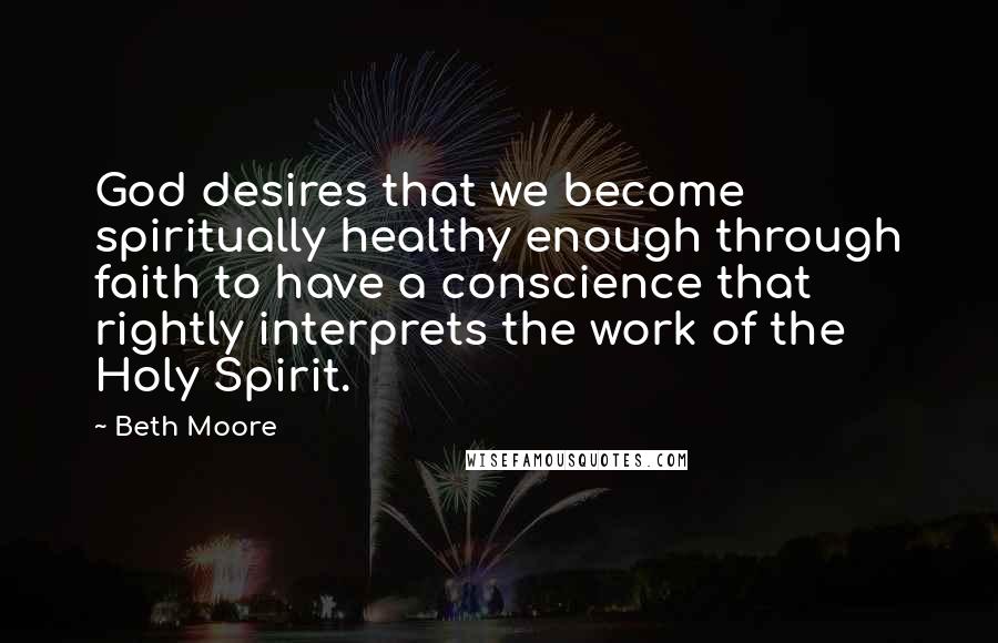 Beth Moore Quotes: God desires that we become spiritually healthy enough through faith to have a conscience that rightly interprets the work of the Holy Spirit.