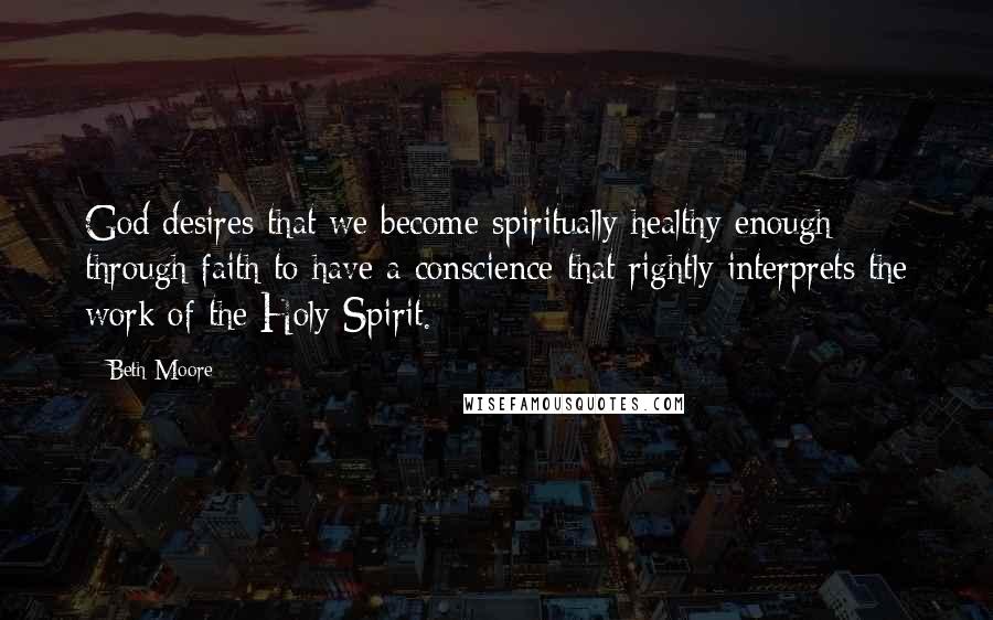 Beth Moore Quotes: God desires that we become spiritually healthy enough through faith to have a conscience that rightly interprets the work of the Holy Spirit.