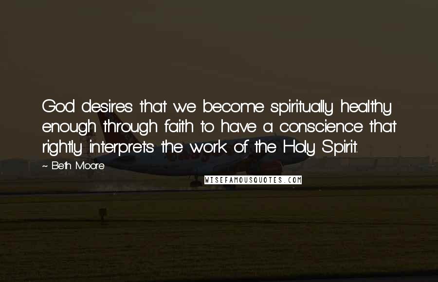 Beth Moore Quotes: God desires that we become spiritually healthy enough through faith to have a conscience that rightly interprets the work of the Holy Spirit.