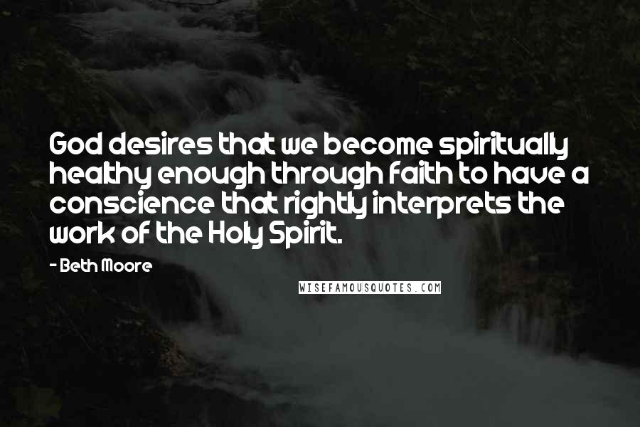 Beth Moore Quotes: God desires that we become spiritually healthy enough through faith to have a conscience that rightly interprets the work of the Holy Spirit.