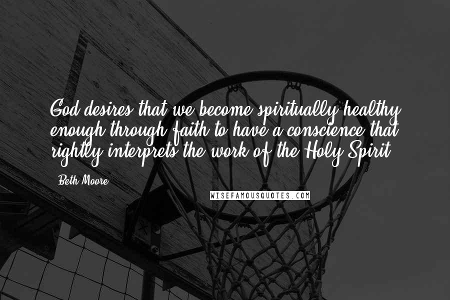 Beth Moore Quotes: God desires that we become spiritually healthy enough through faith to have a conscience that rightly interprets the work of the Holy Spirit.