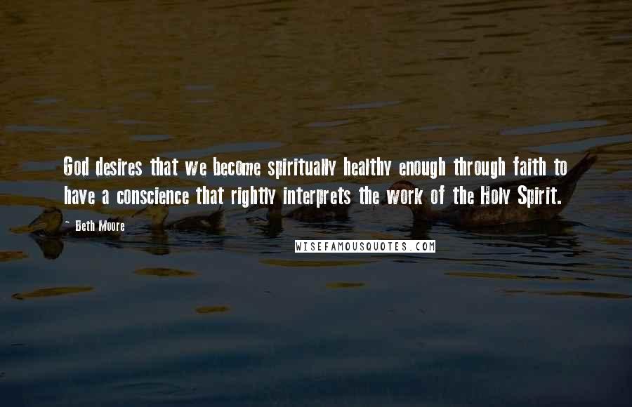 Beth Moore Quotes: God desires that we become spiritually healthy enough through faith to have a conscience that rightly interprets the work of the Holy Spirit.