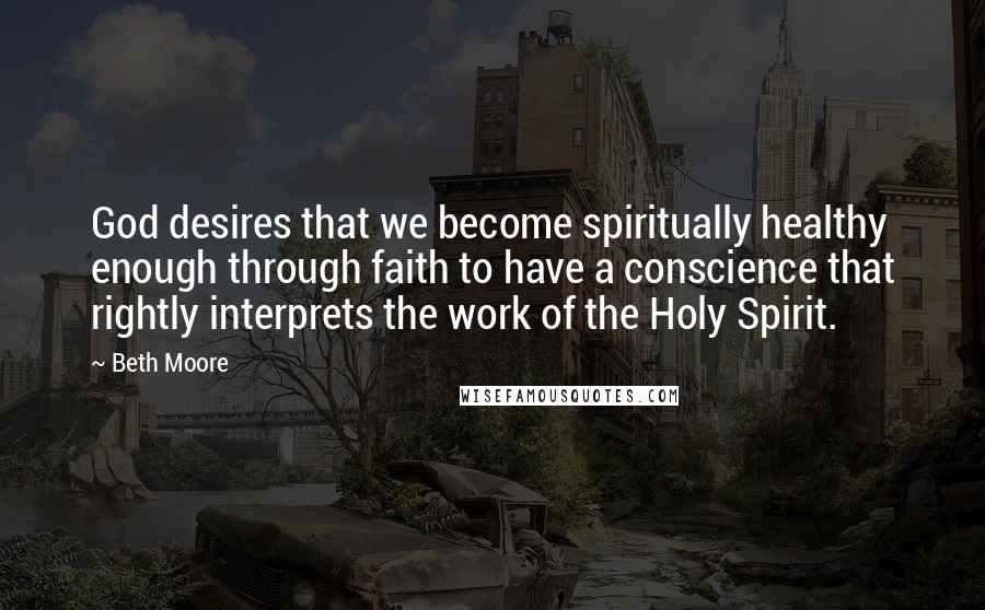 Beth Moore Quotes: God desires that we become spiritually healthy enough through faith to have a conscience that rightly interprets the work of the Holy Spirit.