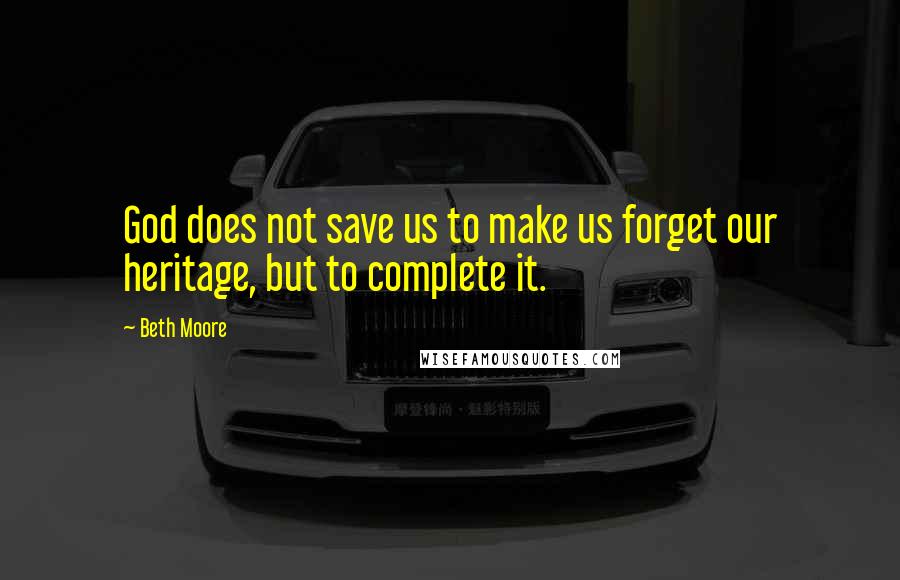 Beth Moore Quotes: God does not save us to make us forget our heritage, but to complete it.