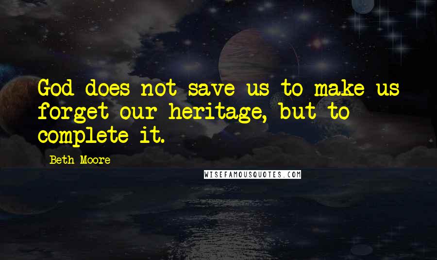 Beth Moore Quotes: God does not save us to make us forget our heritage, but to complete it.