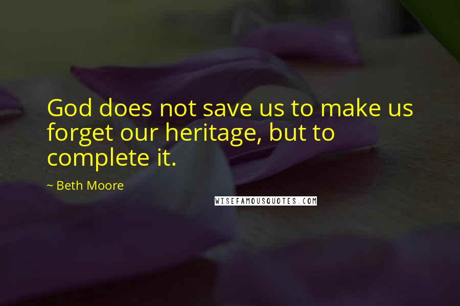 Beth Moore Quotes: God does not save us to make us forget our heritage, but to complete it.