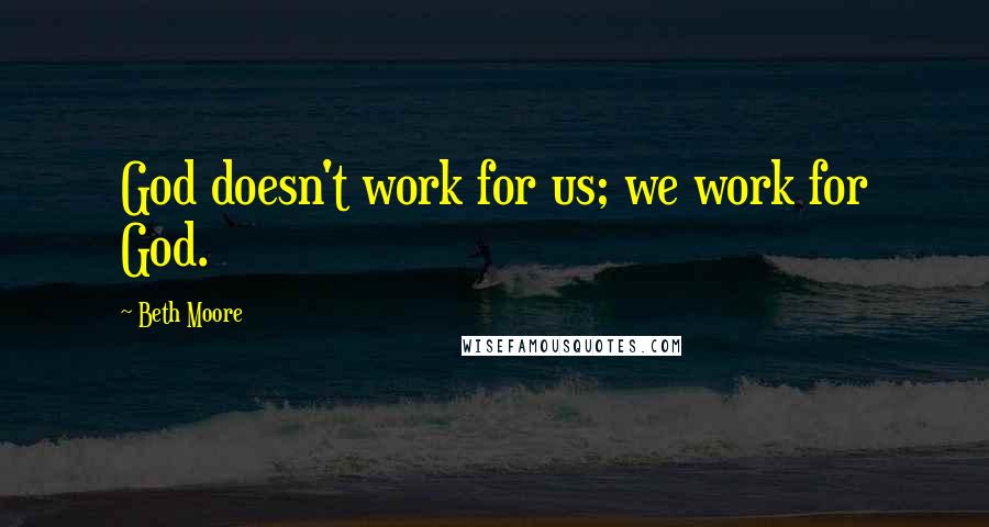 Beth Moore Quotes: God doesn't work for us; we work for God.