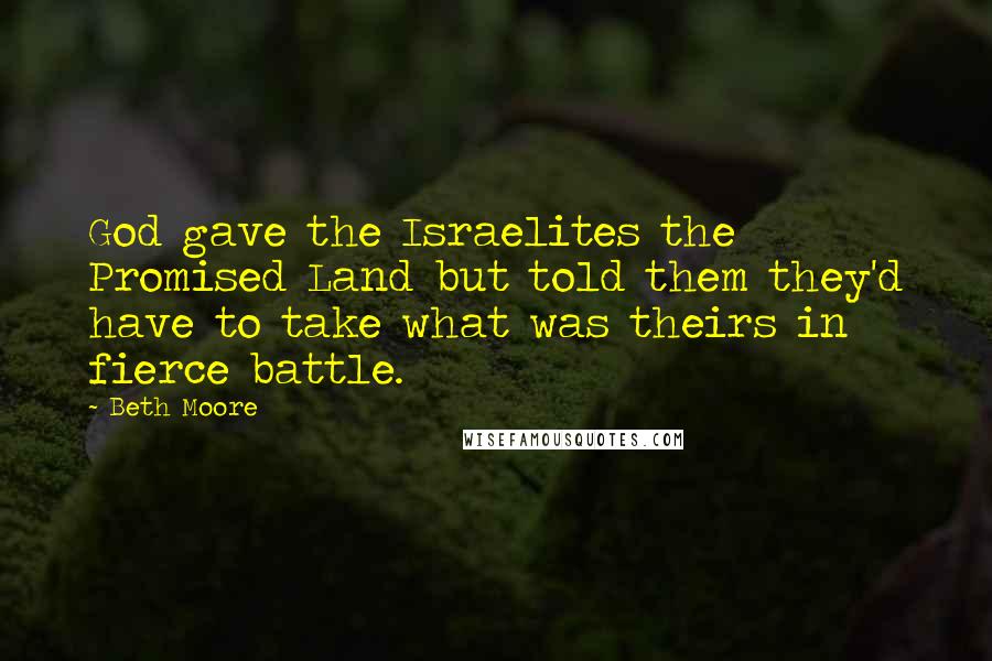 Beth Moore Quotes: God gave the Israelites the Promised Land but told them they'd have to take what was theirs in fierce battle.