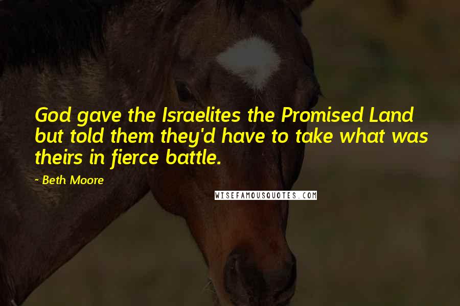 Beth Moore Quotes: God gave the Israelites the Promised Land but told them they'd have to take what was theirs in fierce battle.