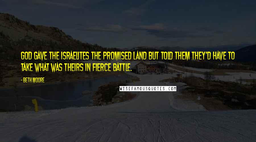 Beth Moore Quotes: God gave the Israelites the Promised Land but told them they'd have to take what was theirs in fierce battle.