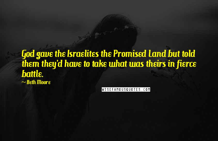 Beth Moore Quotes: God gave the Israelites the Promised Land but told them they'd have to take what was theirs in fierce battle.