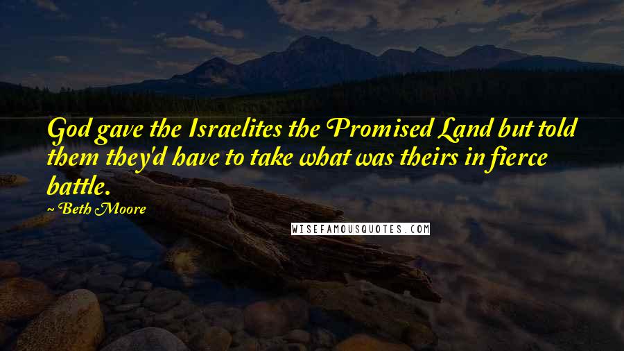 Beth Moore Quotes: God gave the Israelites the Promised Land but told them they'd have to take what was theirs in fierce battle.