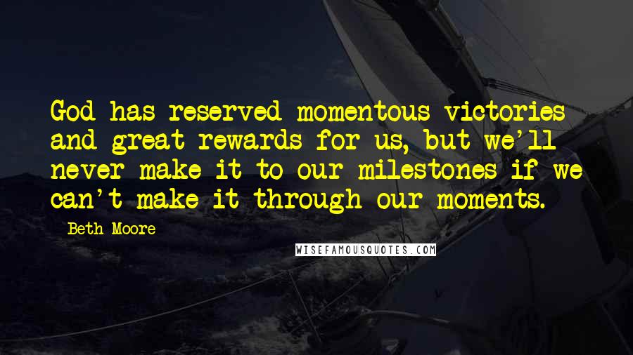 Beth Moore Quotes: God has reserved momentous victories and great rewards for us, but we'll never make it to our milestones if we can't make it through our moments.
