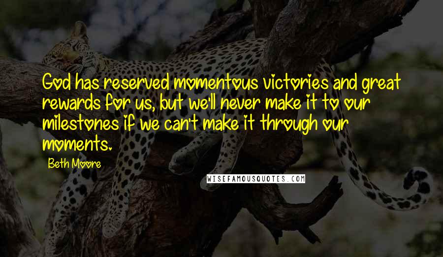 Beth Moore Quotes: God has reserved momentous victories and great rewards for us, but we'll never make it to our milestones if we can't make it through our moments.