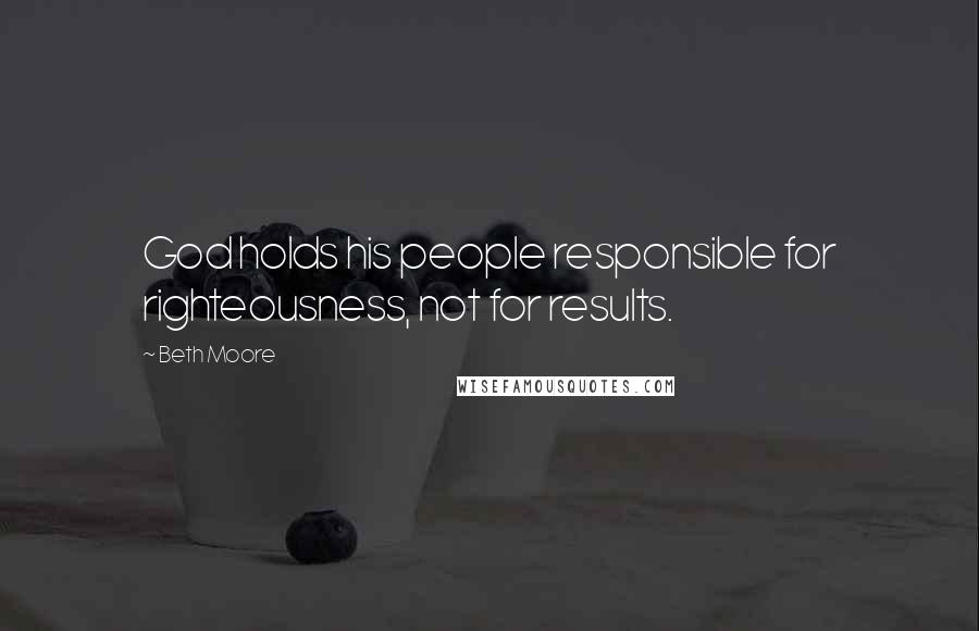 Beth Moore Quotes: God holds his people responsible for righteousness, not for results.