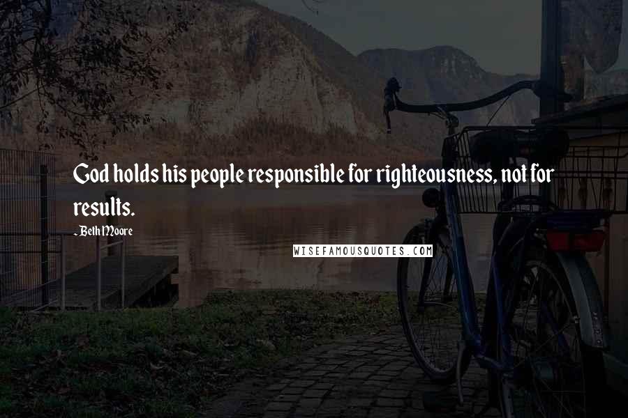 Beth Moore Quotes: God holds his people responsible for righteousness, not for results.