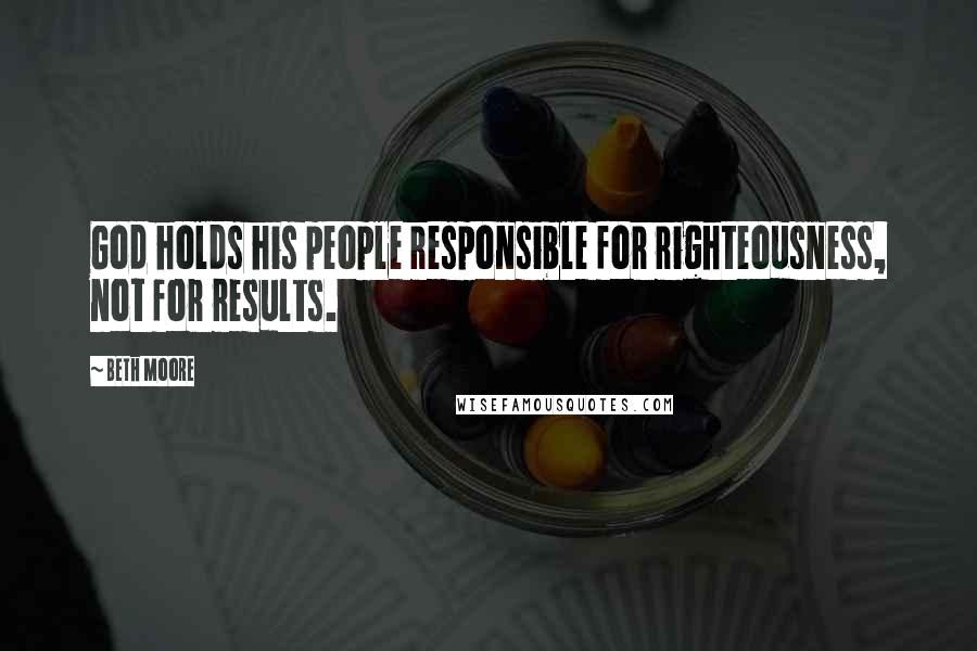 Beth Moore Quotes: God holds his people responsible for righteousness, not for results.