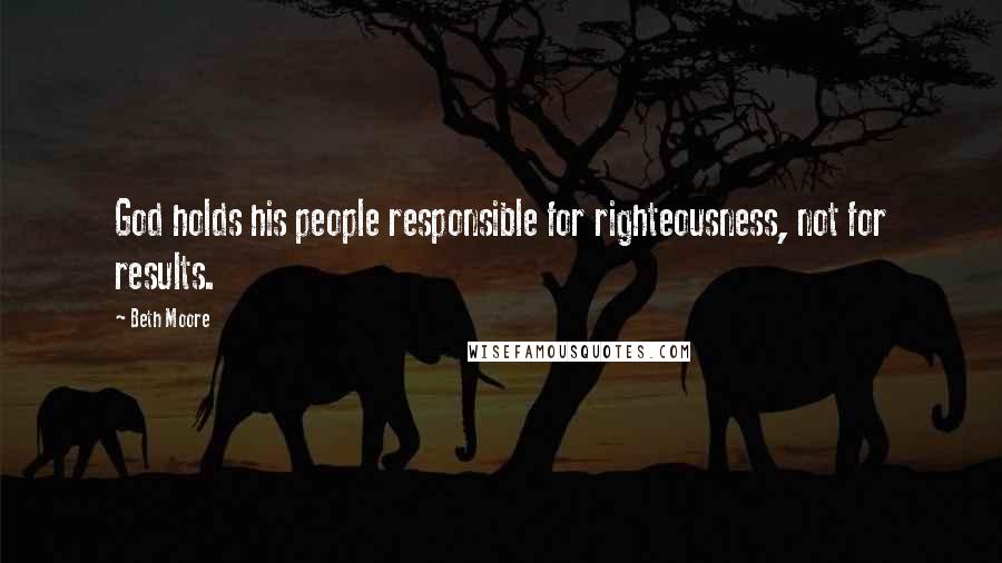 Beth Moore Quotes: God holds his people responsible for righteousness, not for results.