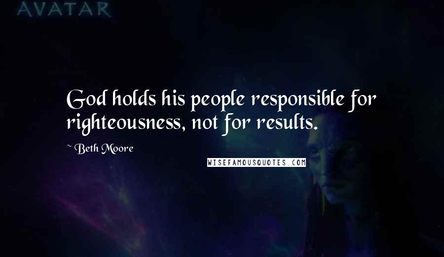 Beth Moore Quotes: God holds his people responsible for righteousness, not for results.