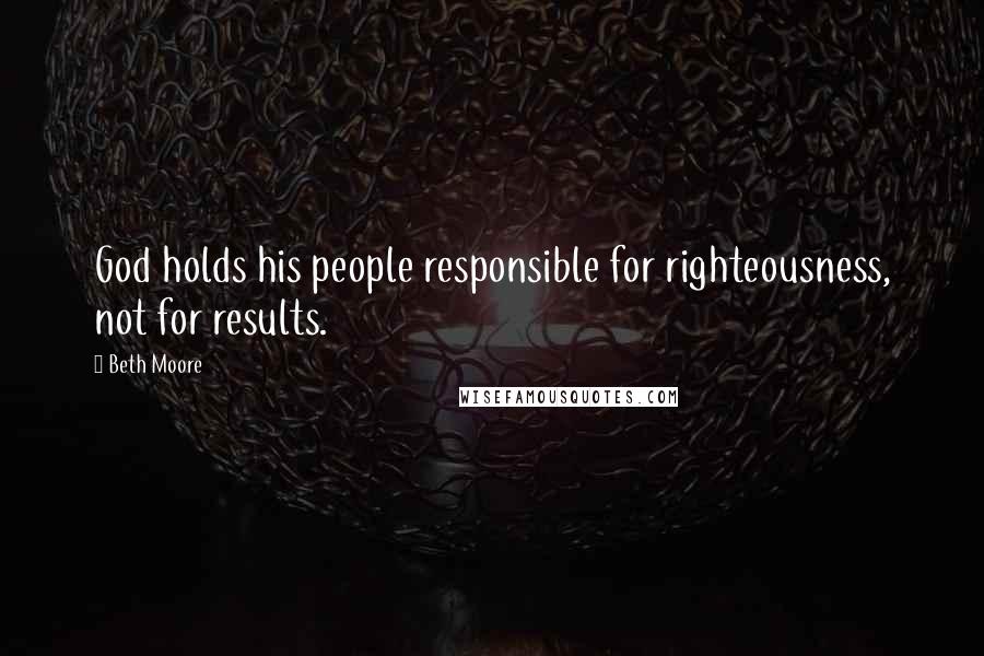 Beth Moore Quotes: God holds his people responsible for righteousness, not for results.