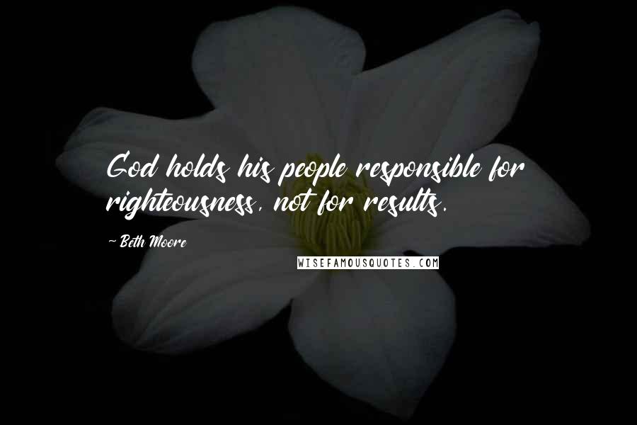 Beth Moore Quotes: God holds his people responsible for righteousness, not for results.