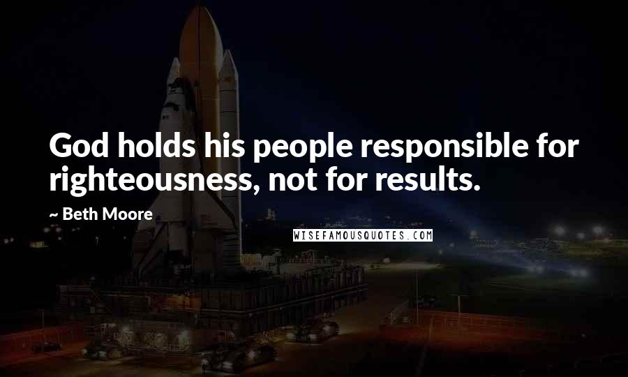 Beth Moore Quotes: God holds his people responsible for righteousness, not for results.