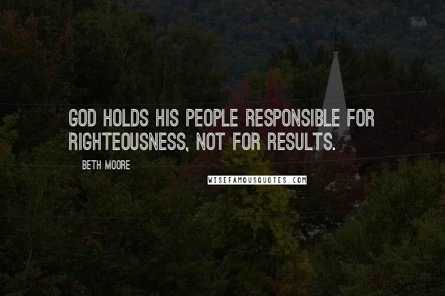 Beth Moore Quotes: God holds his people responsible for righteousness, not for results.