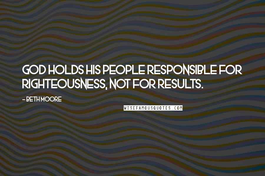 Beth Moore Quotes: God holds his people responsible for righteousness, not for results.