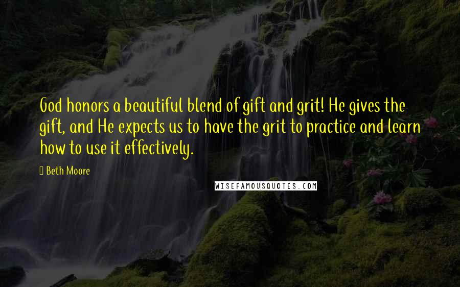 Beth Moore Quotes: God honors a beautiful blend of gift and grit! He gives the gift, and He expects us to have the grit to practice and learn how to use it effectively.