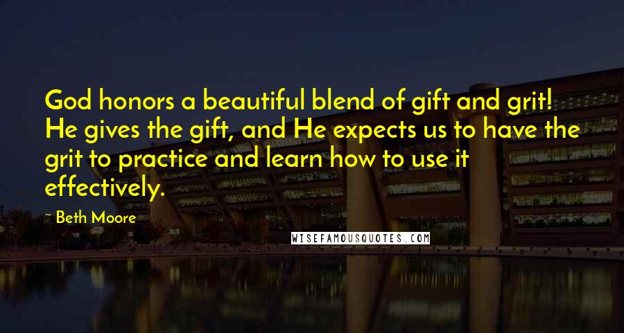 Beth Moore Quotes: God honors a beautiful blend of gift and grit! He gives the gift, and He expects us to have the grit to practice and learn how to use it effectively.