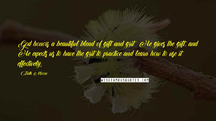 Beth Moore Quotes: God honors a beautiful blend of gift and grit! He gives the gift, and He expects us to have the grit to practice and learn how to use it effectively.