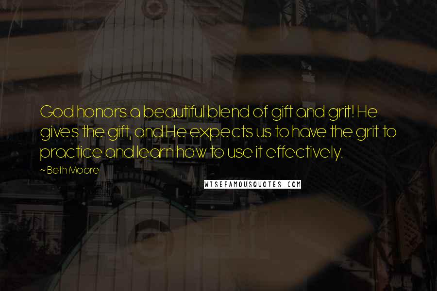 Beth Moore Quotes: God honors a beautiful blend of gift and grit! He gives the gift, and He expects us to have the grit to practice and learn how to use it effectively.