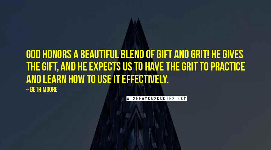 Beth Moore Quotes: God honors a beautiful blend of gift and grit! He gives the gift, and He expects us to have the grit to practice and learn how to use it effectively.