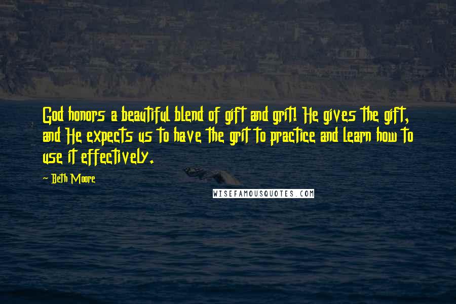 Beth Moore Quotes: God honors a beautiful blend of gift and grit! He gives the gift, and He expects us to have the grit to practice and learn how to use it effectively.