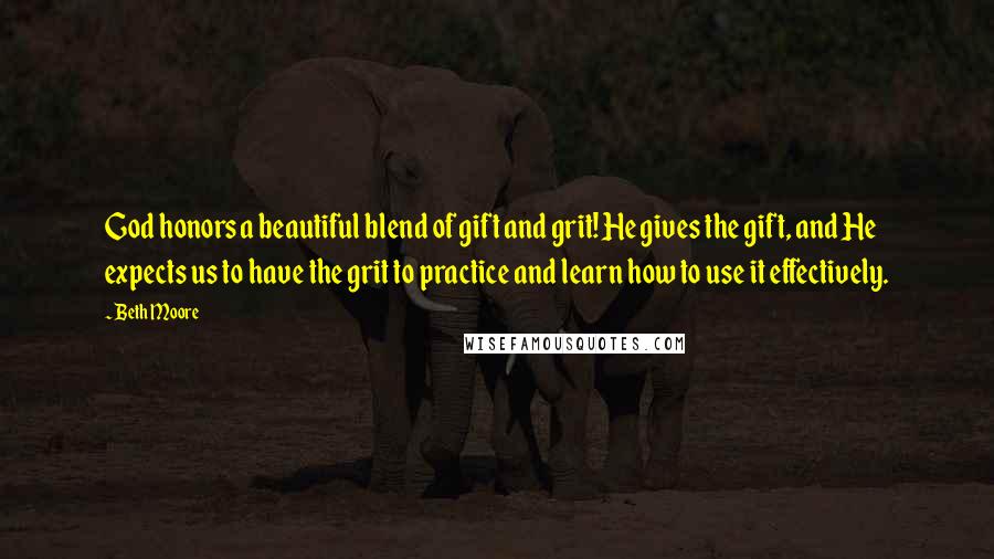 Beth Moore Quotes: God honors a beautiful blend of gift and grit! He gives the gift, and He expects us to have the grit to practice and learn how to use it effectively.