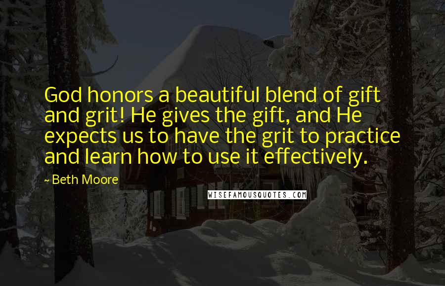 Beth Moore Quotes: God honors a beautiful blend of gift and grit! He gives the gift, and He expects us to have the grit to practice and learn how to use it effectively.