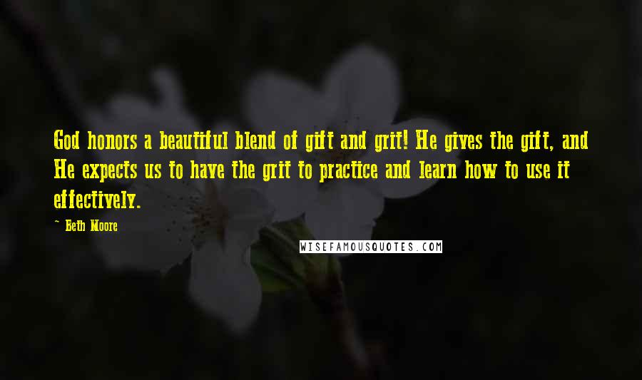 Beth Moore Quotes: God honors a beautiful blend of gift and grit! He gives the gift, and He expects us to have the grit to practice and learn how to use it effectively.