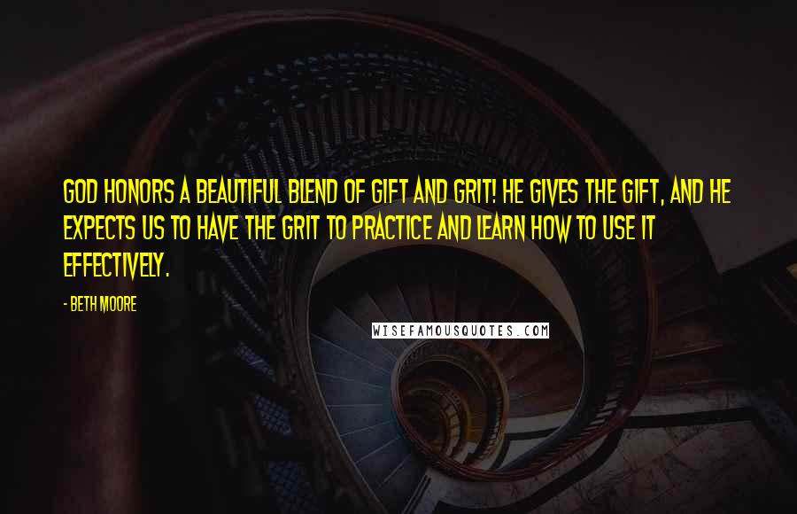 Beth Moore Quotes: God honors a beautiful blend of gift and grit! He gives the gift, and He expects us to have the grit to practice and learn how to use it effectively.