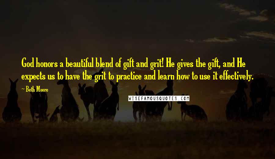 Beth Moore Quotes: God honors a beautiful blend of gift and grit! He gives the gift, and He expects us to have the grit to practice and learn how to use it effectively.