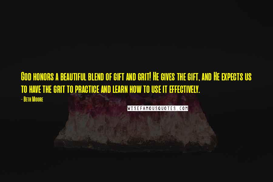 Beth Moore Quotes: God honors a beautiful blend of gift and grit! He gives the gift, and He expects us to have the grit to practice and learn how to use it effectively.