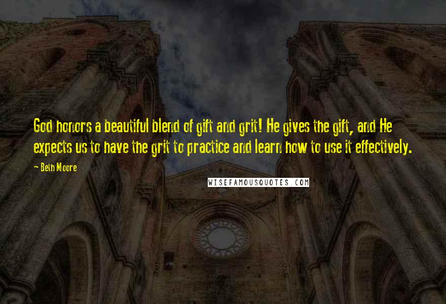 Beth Moore Quotes: God honors a beautiful blend of gift and grit! He gives the gift, and He expects us to have the grit to practice and learn how to use it effectively.