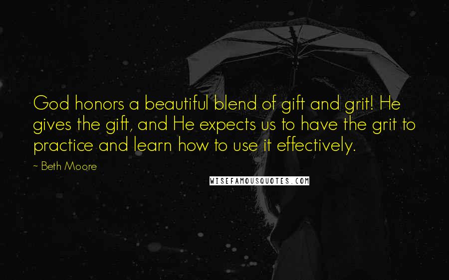 Beth Moore Quotes: God honors a beautiful blend of gift and grit! He gives the gift, and He expects us to have the grit to practice and learn how to use it effectively.