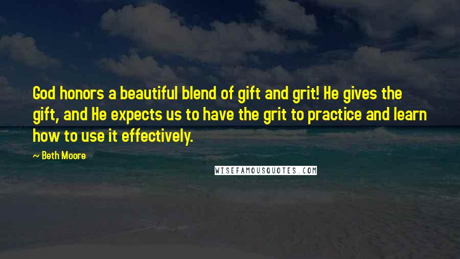 Beth Moore Quotes: God honors a beautiful blend of gift and grit! He gives the gift, and He expects us to have the grit to practice and learn how to use it effectively.